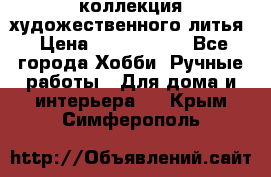 коллекция художественного литья › Цена ­ 1 200 000 - Все города Хобби. Ручные работы » Для дома и интерьера   . Крым,Симферополь